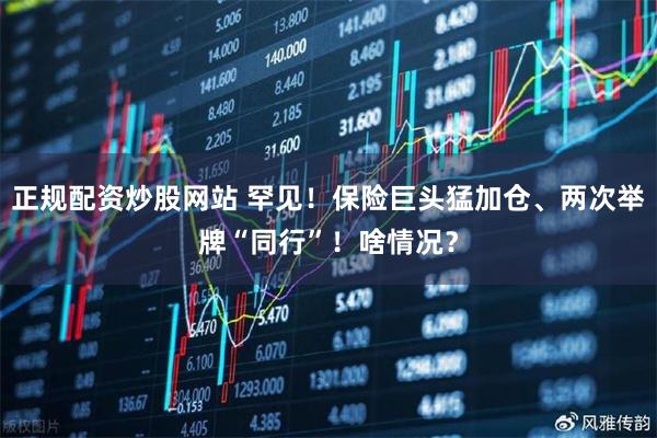 正规配资炒股网站 罕见！保险巨头猛加仓、两次举牌“同行”！啥情况？