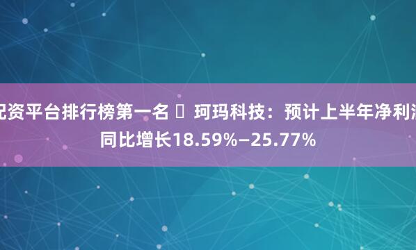 配资平台排行榜第一名 ​珂玛科技：预计上半年净利润同比增长18.59%—25.77%