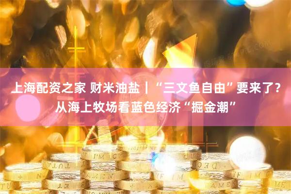 上海配资之家 财米油盐｜“三文鱼自由”要来了？从海上牧场看蓝色经济“掘金潮”