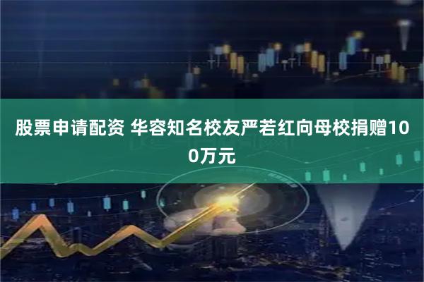 股票申请配资 华容知名校友严若红向母校捐赠100万元