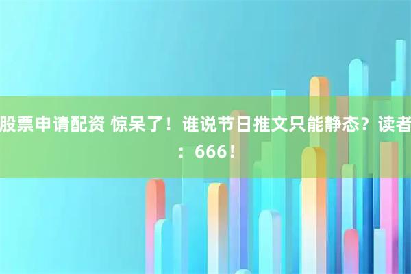 股票申请配资 惊呆了！谁说节日推文只能静态？读者：666！