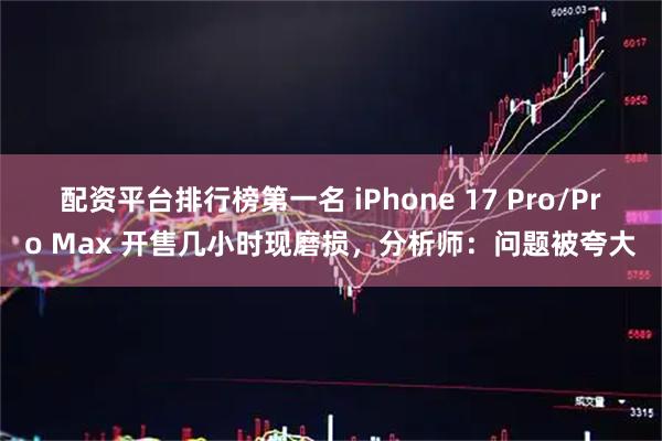配资平台排行榜第一名 iPhone 17 Pro/Pro Max 开售几小时现磨损，分析师：问题被夸大