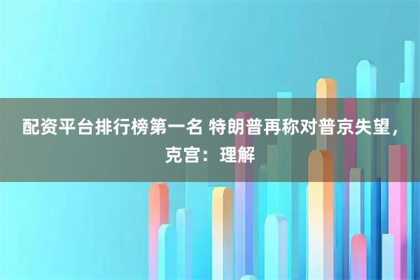 配资平台排行榜第一名 特朗普再称对普京失望，克宫：理解