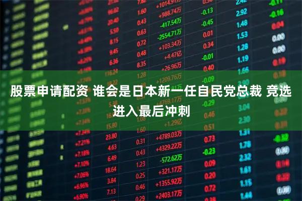 股票申请配资 谁会是日本新一任自民党总裁 竞选进入最后冲刺