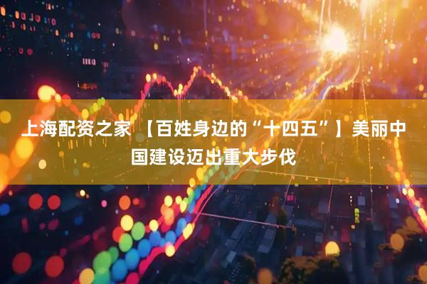 上海配资之家 【百姓身边的“十四五”】美丽中国建设迈出重大步伐