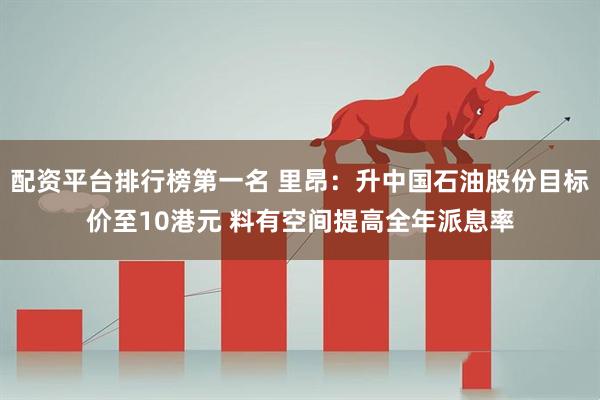 配资平台排行榜第一名 里昂：升中国石油股份目标价至10港元 料有空间提高全年派息率