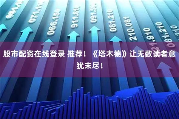 股市配资在线登录 推荐！《塔木德》让无数读者意犹未尽！