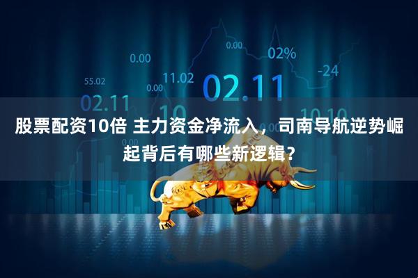 股票配资10倍 主力资金净流入，司南导航逆势崛起背后有哪些新逻辑？