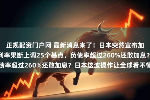 正规配资门户网 最新消息来了！日本突然宣布加息，日本央行将基准利率果断上调25个基点，负债率超过260%还敢加息？日本这波操作让全球看不懂