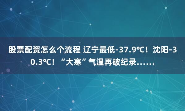 股票配资怎么个流程 辽宁最低-37.9℃！沈阳-30.3℃！“大寒”气温再破纪录……